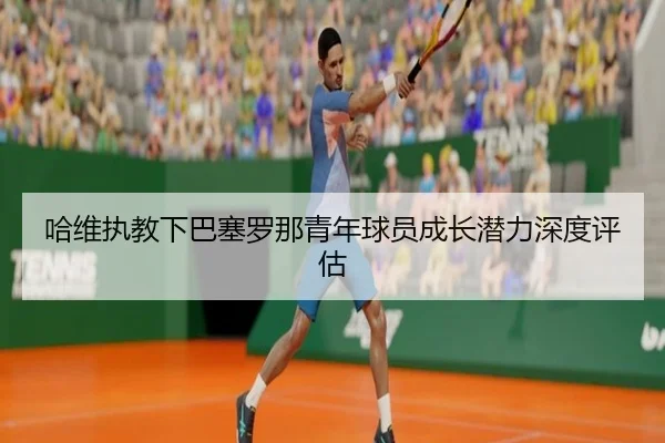 哈维执教下巴塞罗那青年球员成长潜力深度评估